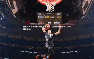 乐竞体育官网-凯尔特人势头不振，主教练受到质疑，凯尔特人主帅