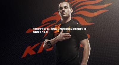 乐竞体育官网-瑞士国家队公布欧洲杯前关键备战计划 迎战强敌全力争胜