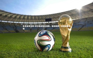 乐竞体育官网-切尔西豪取五连胜，逼近前四，冲击欧冠资格