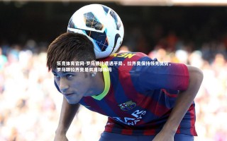 乐竞体育官网-罗马德比遭遇平局，拉齐奥保持领先优势，罗马跟拉齐奥是共用球场吗