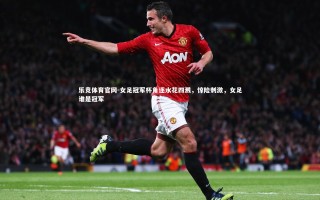 乐竞体育官网-女足冠军杯角逐水花四溅，惊险刺激，女足谁是冠军