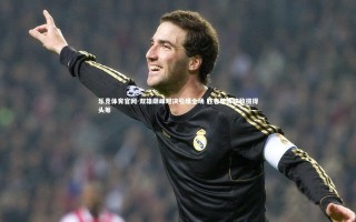 乐竞体育官网-双雄巅峰对决引爆全场 胜者破阵擒敌拔得头筹