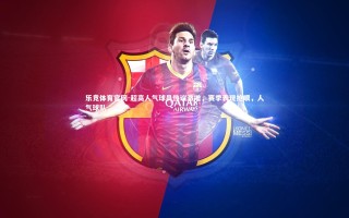 乐竞体育官网-超高人气球员热议激增，赛季表现抢眼，人气球队