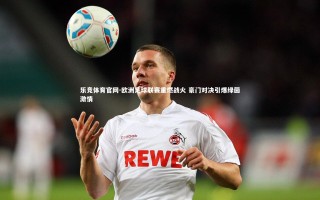 乐竞体育官网-欧洲足球联赛重燃战火 豪门对决引爆绿茵激情