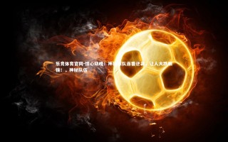 乐竞体育官网-惊心动魄！神秘球队连番逆袭，让人大跌眼镜！，神秘队伍