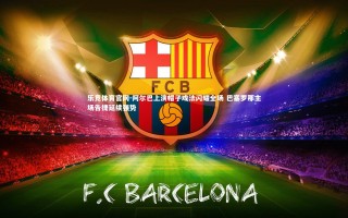 乐竞体育官网-阿尔巴上演帽子戏法闪耀全场 巴塞罗那主场告捷延续强势