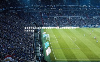 乐竞体育官网-比赛氛围紧张激烈，队员们踢出激情，激烈的比赛氛围