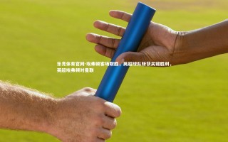 乐竞体育官网-埃弗顿客场取胜，英超球队斩获关键胜利，英超埃弗顿对曼联