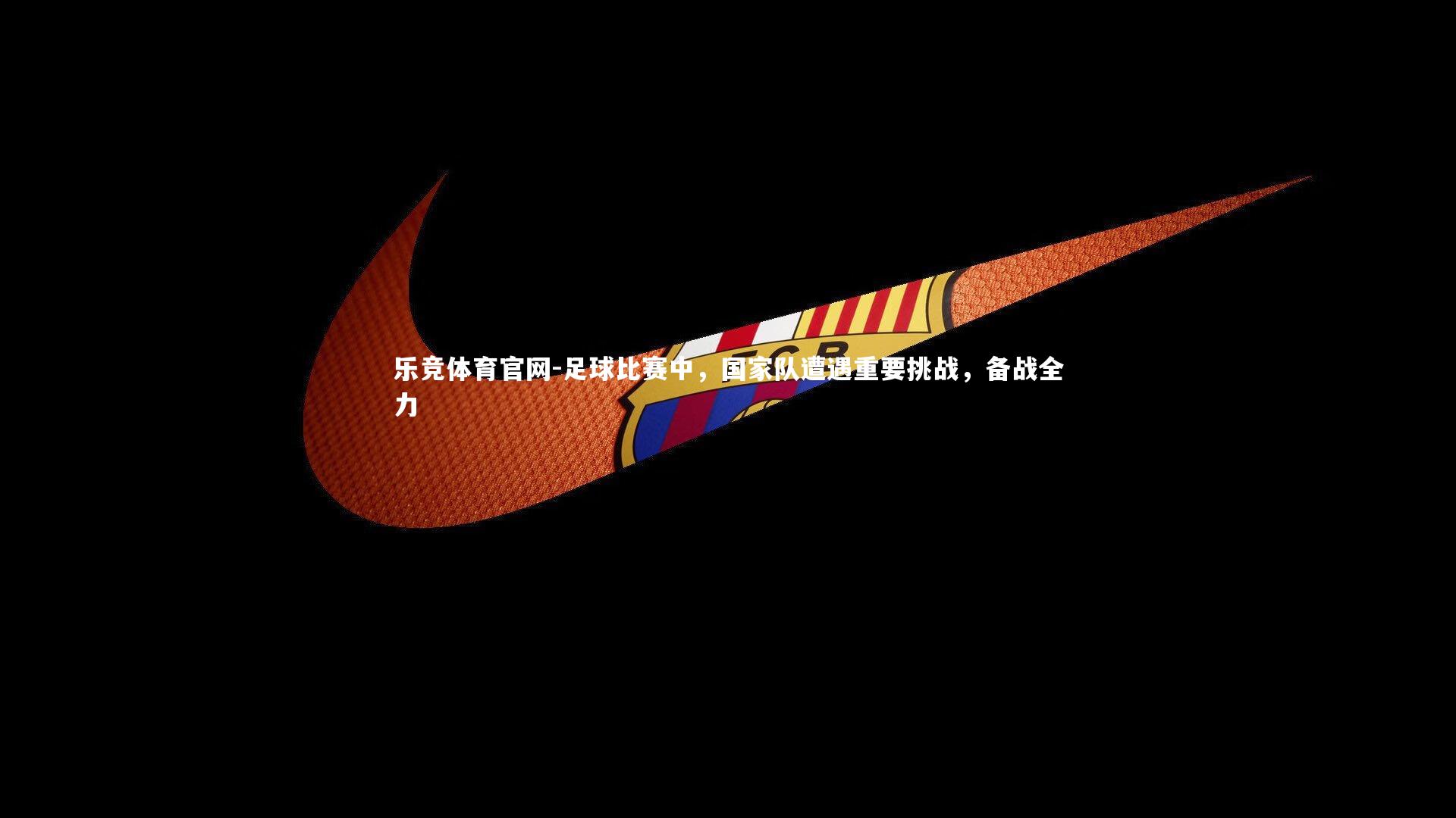 乐竞体育官网-足球比赛中，国家队遭遇重要挑战，备战全力-第1张图片-乐竞体育官网