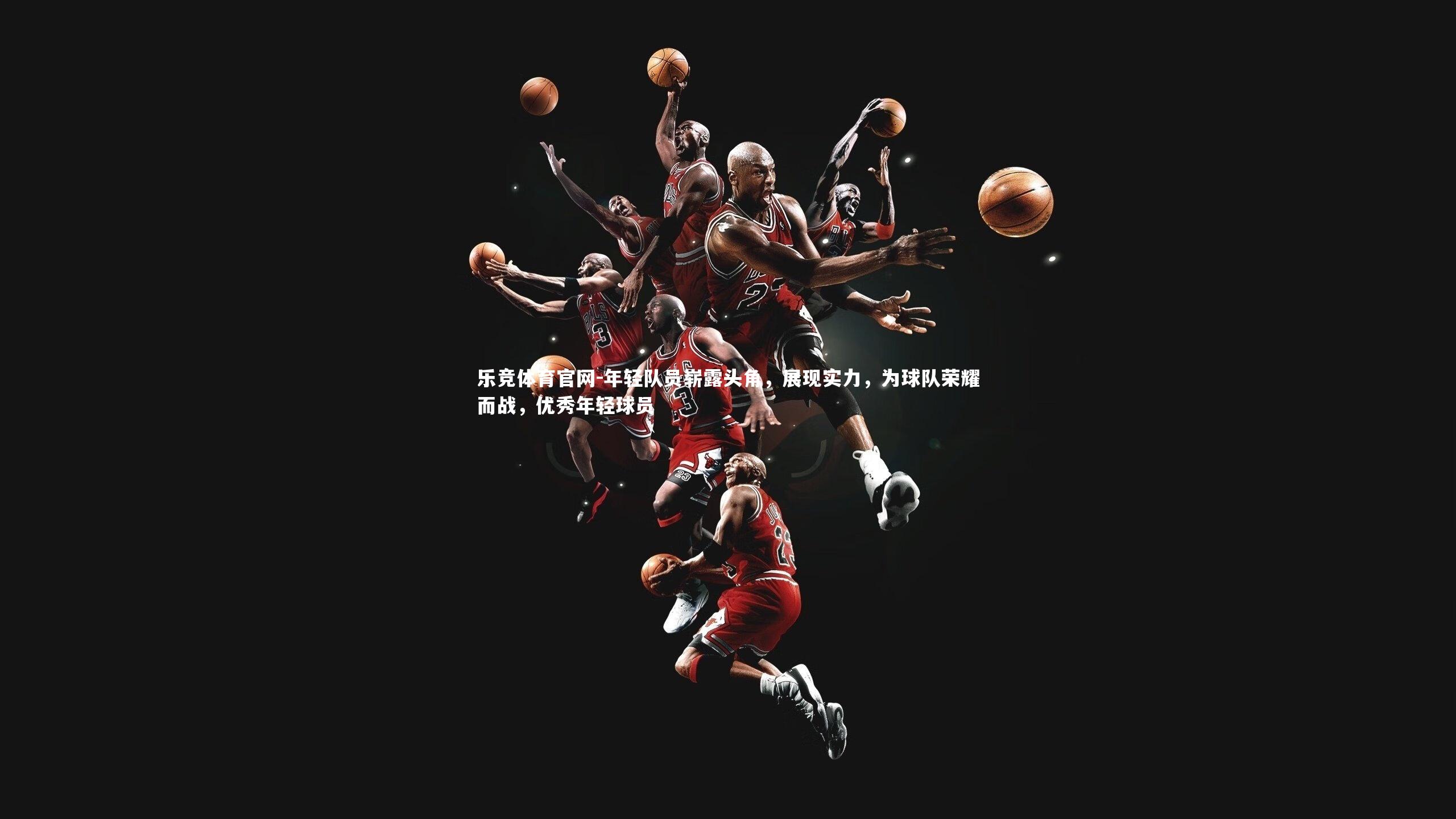 乐竞体育官网-年轻队员崭露头角，展现实力，为球队荣耀而战，优秀年轻球员-第2张图片-乐竞体育官网