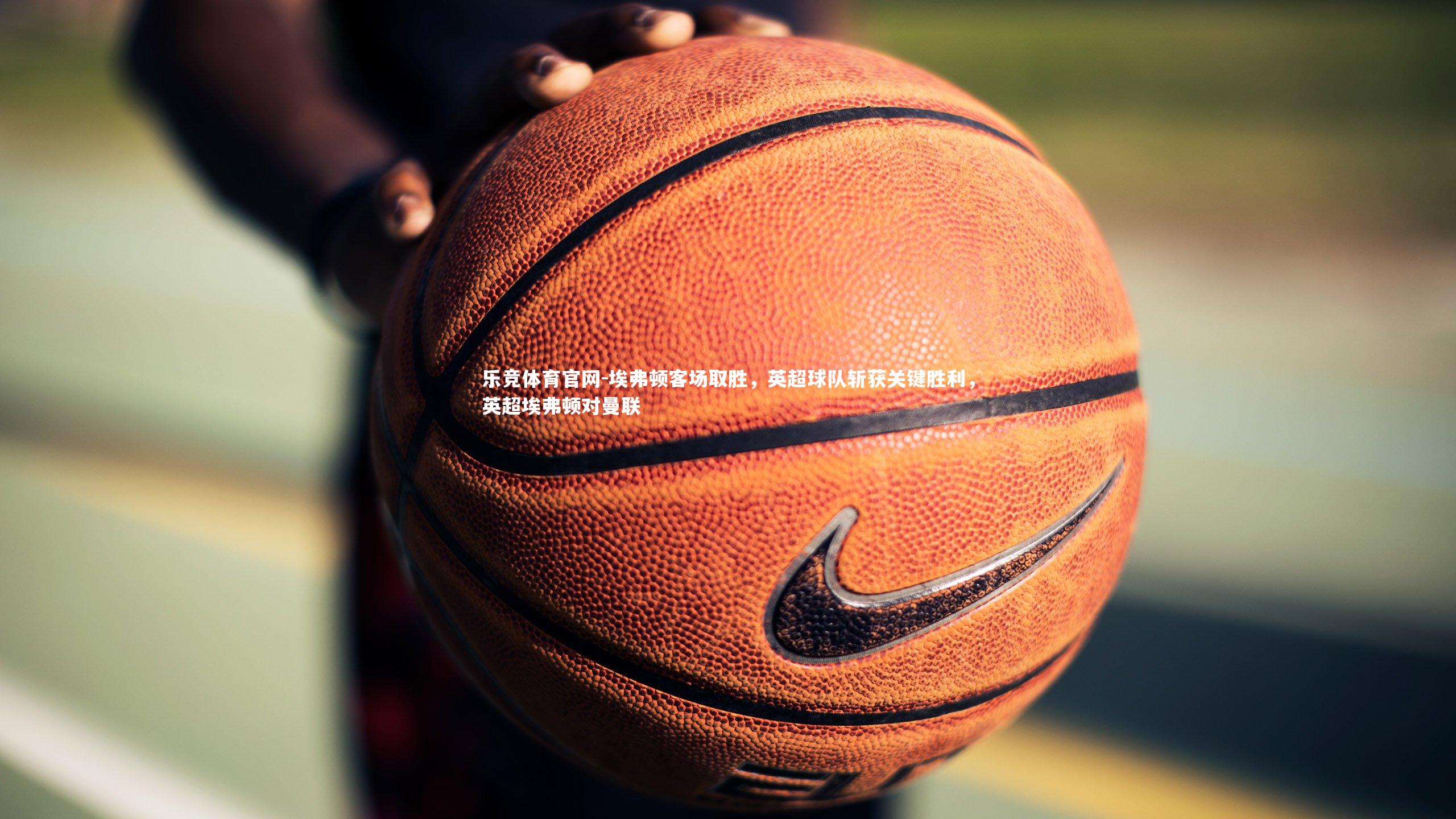 乐竞体育官网-埃弗顿客场取胜，英超球队斩获关键胜利，英超埃弗顿对曼联-第2张图片-乐竞体育官网