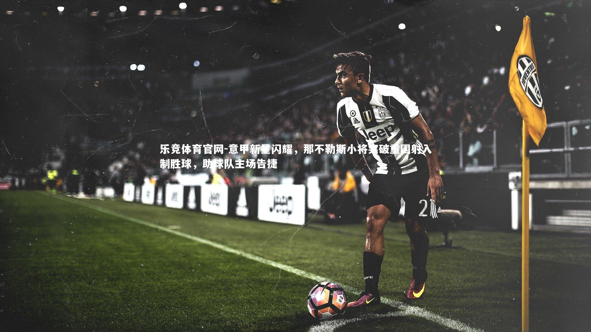 乐竞体育官网-意甲新星闪耀,那不勒斯小将突破重围射入制胜球,助球队主场告捷-第2张图片-乐竞体育官网 乐竞体育官网-意甲新星闪耀,那不勒斯小将突破重围射入制胜球,助球队主场告捷-第2张图片-乐竞体育官网