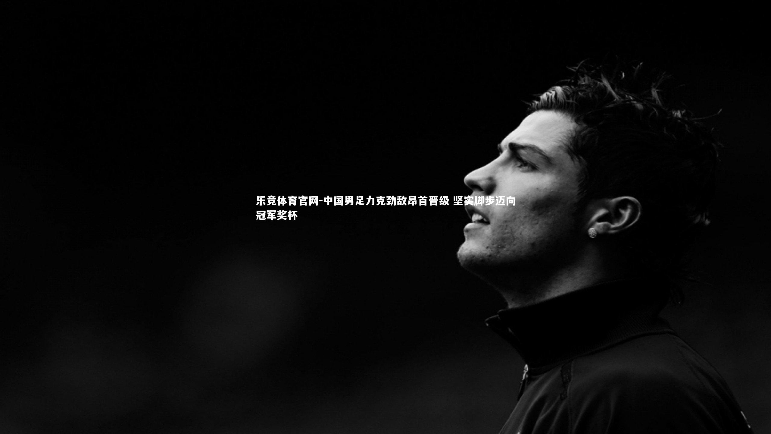 乐竞体育官网-中国男足力克劲敌昂首晋级 坚实脚步迈向冠军奖杯-第1张图片-乐竞体育官网